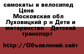 самокаты и велосипед › Цена ­ 500-2000 - Московская обл., Луховицкий р-н Дети и материнство » Детский транспорт   